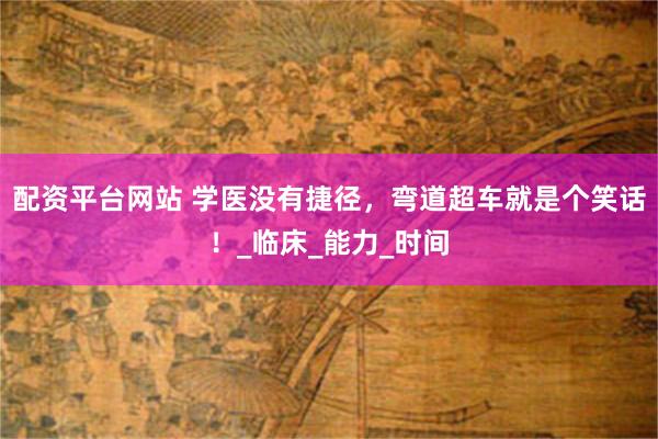 配资平台网站 学医没有捷径，弯道超车就是个笑话！_临床_能力_时间