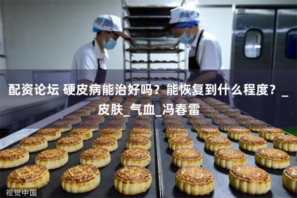 配资论坛 硬皮病能治好吗？能恢复到什么程度？_皮肤_气血_冯春雷