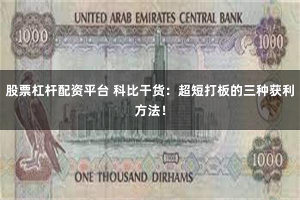 股票杠杆配资平台 科比干货：超短打板的三种获利方法！