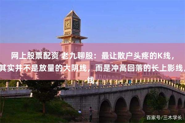 网上股票配资 老九聊股：最让散户头疼的K线，其实并不是放量的大阴线，而是冲高回落的长上影线。