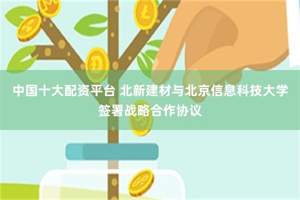中国十大配资平台 北新建材与北京信息科技大学签署战略合作协议