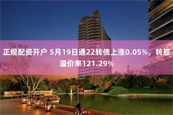 正规配资开户 5月19日通22转债上涨0.05%，转股溢价率121.29%
