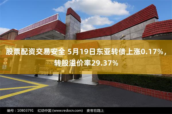 股票配资交易安全 5月19日东亚转债上涨0.17%，转股溢价率29.37%