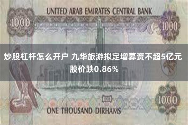 炒股杠杆怎么开户 九华旅游拟定增募资不超5亿元 股价跌0.86%