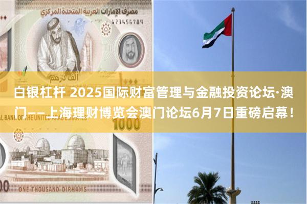 白银杠杆 2025国际财富管理与金融投资论坛·澳门——上海理财博览会澳门论坛6月7日重磅启幕！