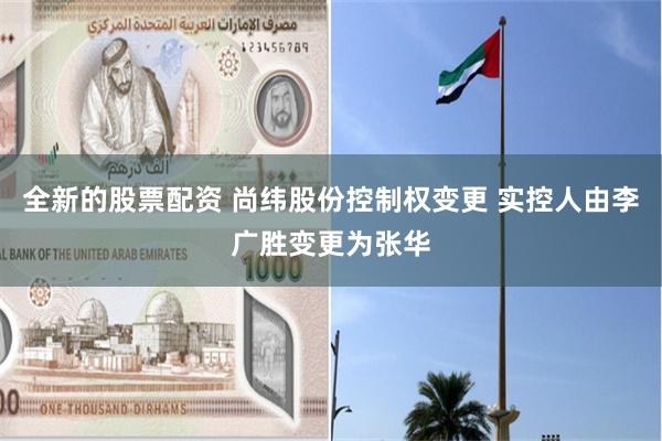 全新的股票配资 尚纬股份控制权变更 实控人由李广胜变更为张华