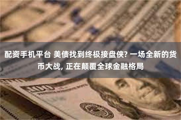 配资手机平台 美债找到终极接盘侠? 一场全新的货币大战, 正在颠覆全球金融格局