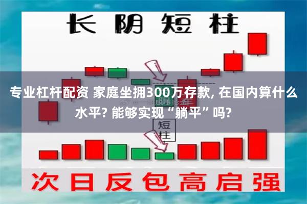 专业杠杆配资 家庭坐拥300万存款, 在国内算什么水平? 能够实现“躺平”吗?