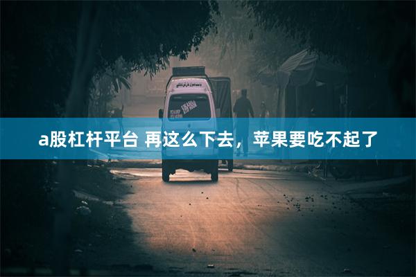 a股杠杆平台 再这么下去，苹果要吃不起了