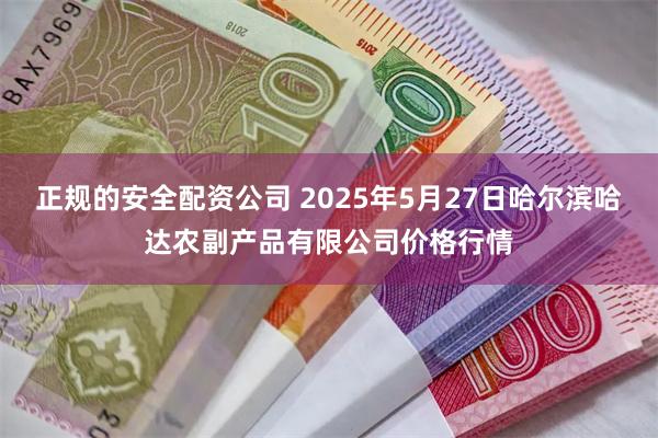正规的安全配资公司 2025年5月27日哈尔滨哈达农副产品有限公司价格行情