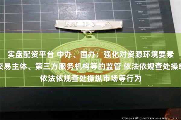 实盘配资平台 中办、国办：强化对资源环境要素交易机构、交易主体、第三方服务机构等的监管 依法依规查处操纵市场等行为