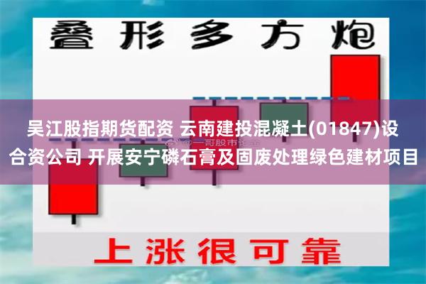 吴江股指期货配资 云南建投混凝土(01847)设合资公司 开展安宁磷石膏及固废处理绿色建材项目