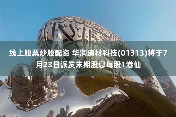 线上股票炒股配资 华润建材科技(01313)将于7月23日派发末期股息每股1港仙