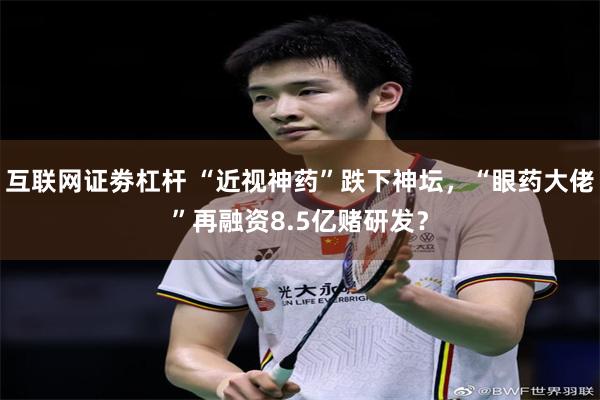 互联网证劵杠杆 “近视神药”跌下神坛，“眼药大佬”再融资8.5亿赌研发？