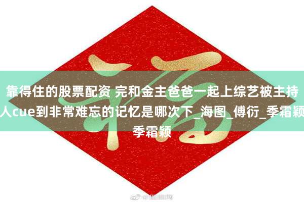 靠得住的股票配资 完和金主爸爸一起上综艺被主持人cue到非常难忘的记忆是哪次下_海图_傅衍_季霜颖