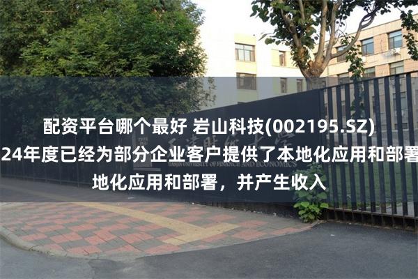 配资平台哪个最好 岩山科技(002195.SZ)：岩芯数智2024年度已经为部分企业客户提供了本地化应用和部署，并产生收入