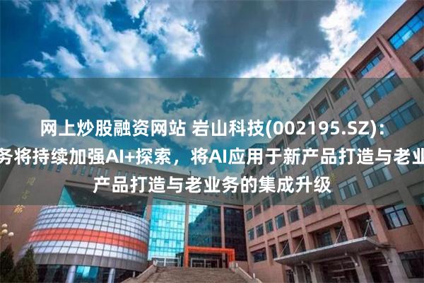 网上炒股融资网站 岩山科技(002195.SZ)：公司互联网业务将持续加强AI+探索，将AI应用于新产品打造与老业务的集成升级