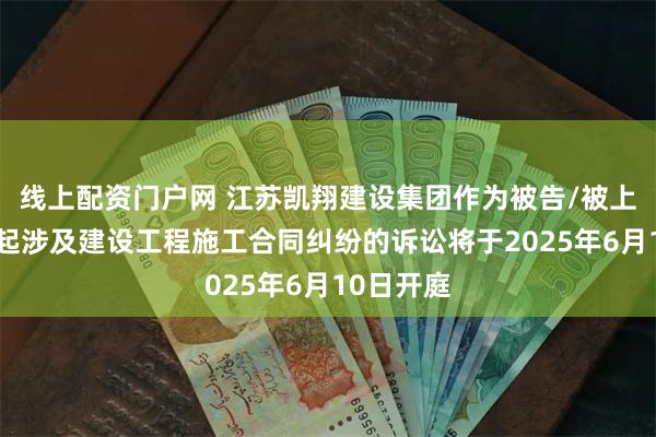 线上配资门户网 江苏凯翔建设集团作为被告/被上诉人的1起涉及建设工程施工合同纠纷的诉讼将于2025年6月10日开庭