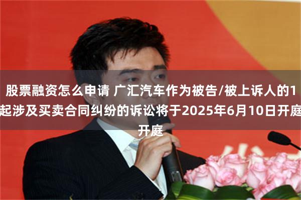 股票融资怎么申请 广汇汽车作为被告/被上诉人的1起涉及买卖合同纠纷的诉讼将于2025年6月10日开庭