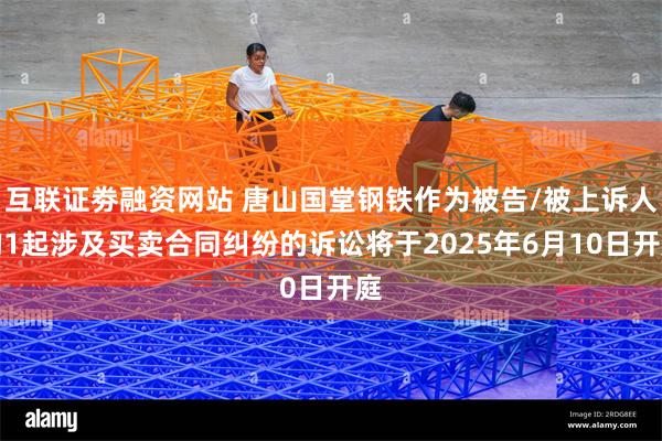 互联证劵融资网站 唐山国堂钢铁作为被告/被上诉人的1起涉及买卖合同纠纷的诉讼将于2025年6月10日开庭