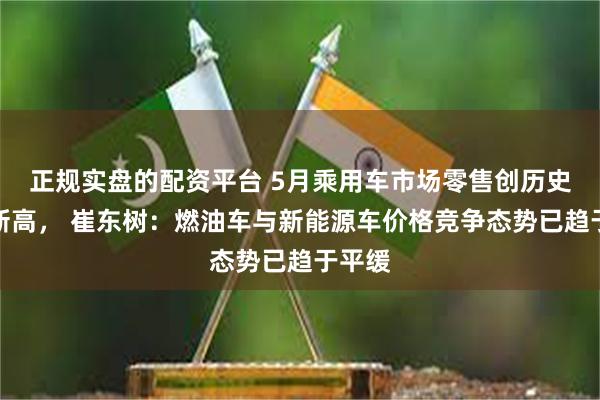 正规实盘的配资平台 5月乘用车市场零售创历史同期新高， 崔东树：燃油车与新能源车价格竞争态势已趋于平缓