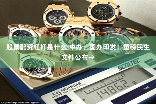 股票配资杠杆是什么 中办、国办印发！重磅民生文件公布→