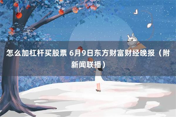 怎么加杠杆买股票 6月9日东方财富财经晚报（附新闻联播）