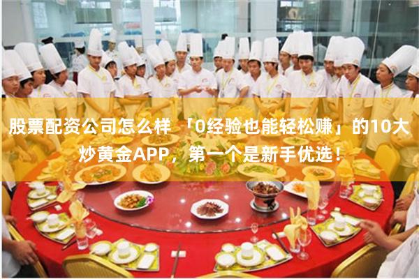 股票配资公司怎么样 「0经验也能轻松赚」的10大炒黄金APP，第一个是新手优选！