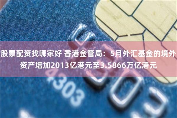 股票配资找哪家好 香港金管局：5月外汇基金的境外资产增加2013亿港元至3.5866万亿港元