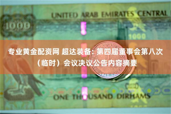 专业黄金配资网 超达装备: 第四届董事会第八次（临时）会议决议公告内容摘要