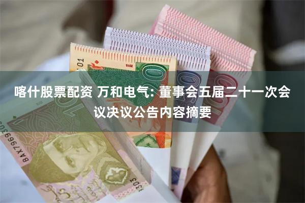 喀什股票配资 万和电气: 董事会五届二十一次会议决议公告内容摘要
