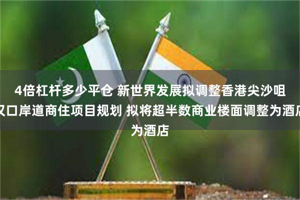 4倍杠杆多少平仓 新世界发展拟调整香港尖沙咀汉口岸道商住项目规划 拟将超半数商业楼面调整为酒店