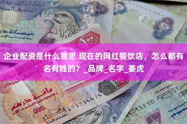 企业配资是什么意思 现在的网红餐饮店，怎么都有名有姓的？_品牌_名字_姜虎