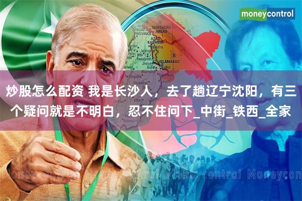 炒股怎么配资 我是长沙人，去了趟辽宁沈阳，有三个疑问就是不明白，忍不住问下_中街_铁西_全家