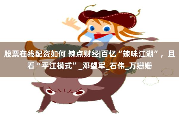 股票在线配资如何 辣点财经|百亿“辣味江湖”，且看“平江模式”_邓望军_石伟_万姗姗