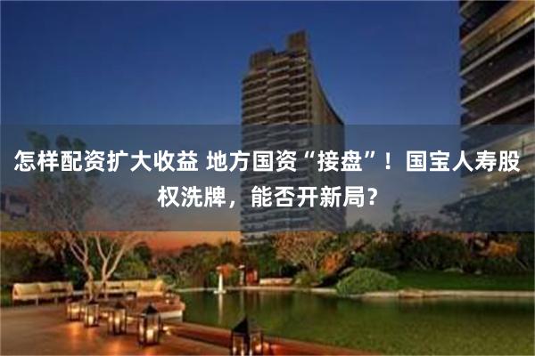 怎样配资扩大收益 地方国资“接盘”！国宝人寿股权洗牌，能否开新局？
