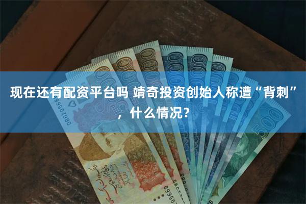 现在还有配资平台吗 靖奇投资创始人称遭“背刺”，什么情况？