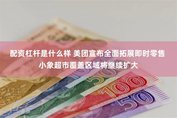 配资杠杆是什么样 美团宣布全面拓展即时零售 小象超市覆盖区域将继续扩大