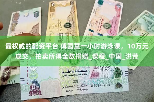 最权威的配资平台 傅园慧一小时游泳课，10万元成交，拍卖所得全数捐赠_课程_中国_洪荒