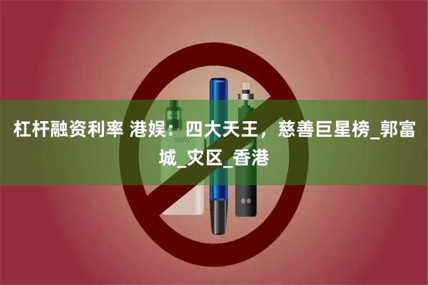 杠杆融资利率 港娱：四大天王，慈善巨星榜_郭富城_灾区_香港