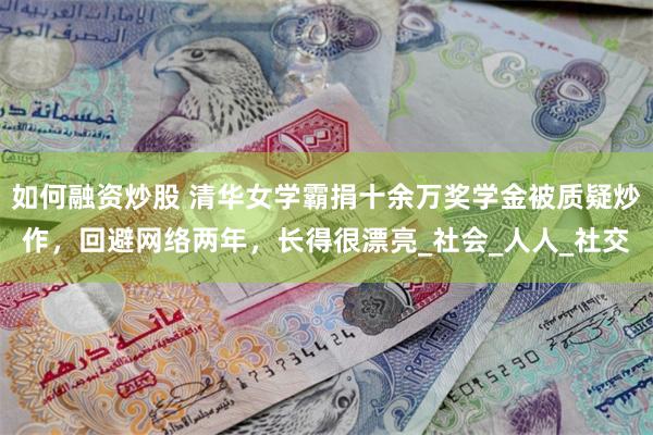 如何融资炒股 清华女学霸捐十余万奖学金被质疑炒作，回避网络两年，长得很漂亮_社会_人人_社交