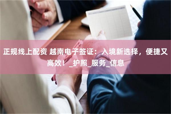正规线上配资 越南电子签证：入境新选择，便捷又高效！_护照_服务_信息