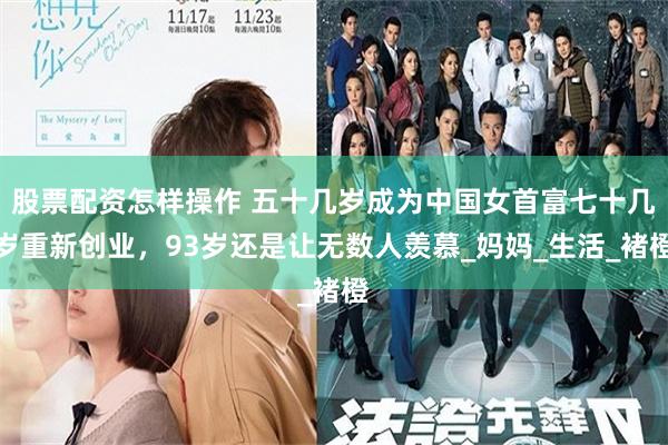 股票配资怎样操作 五十几岁成为中国女首富七十几岁重新创业，93岁还是让无数人羡慕_妈妈_生活_褚橙