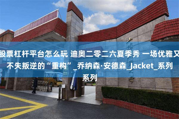 股票杠杆平台怎么玩 迪奥二零二六夏季秀 一场优雅又不失叛逆的“重构”_乔纳森·安德森_Jacket_系列
