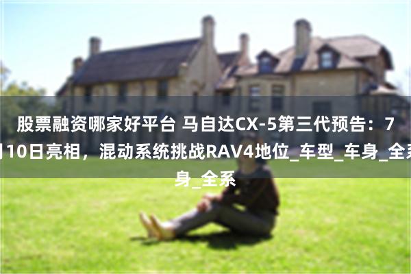 股票融资哪家好平台 马自达CX-5第三代预告：7月10日亮相，混动系统挑战RAV4地位_车型_车身_全系