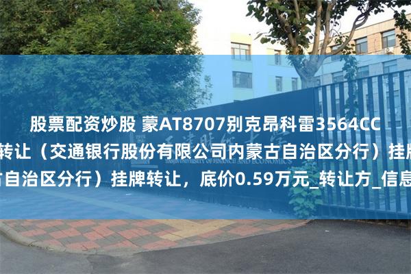 股票配资炒股 蒙AT8707别克昂科雷3564CC越野车小型越野客车3.6L转让（交通银行股份有限公司内蒙古自治区分行）挂牌转让，底价0.59万元_转让方_信息化_综合