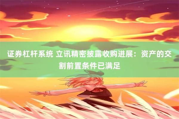 证券杠杆系统 立讯精密披露收购进展：资产的交割前置条件已满足