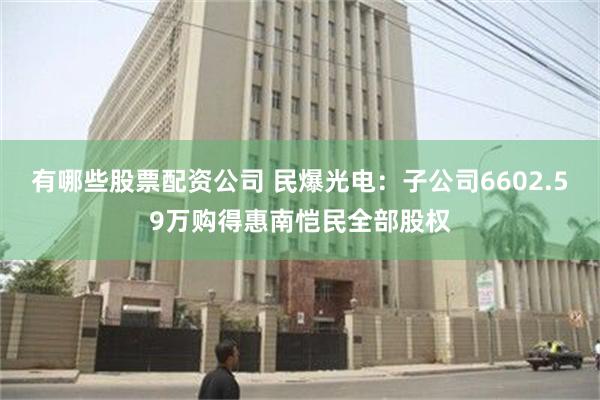 有哪些股票配资公司 民爆光电：子公司6602.59万购得惠南恺民全部股权