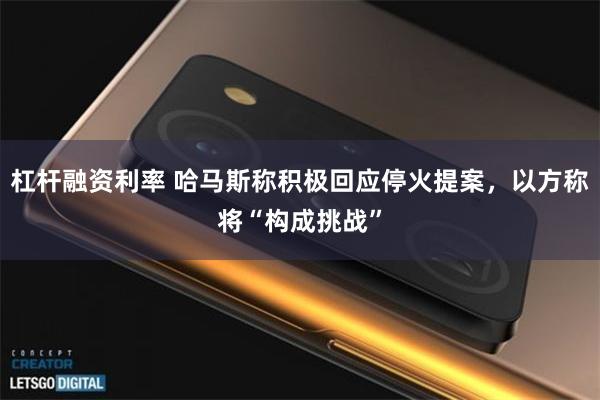 杠杆融资利率 哈马斯称积极回应停火提案，以方称将“构成挑战”