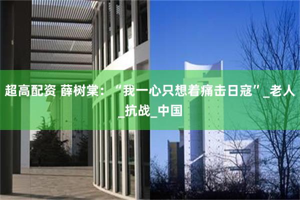 超高配资 薛树棠：“我一心只想着痛击日寇”_老人_抗战_中国